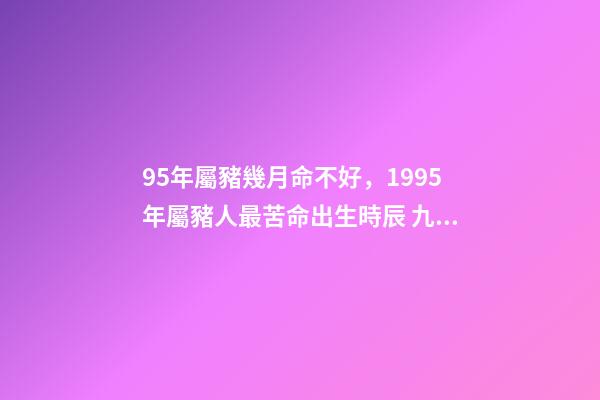 95年屬豬幾月命不好，1995年屬豬人最苦命出生時辰 九五年的豬幾月是范月-第1張-觀點-玄機派